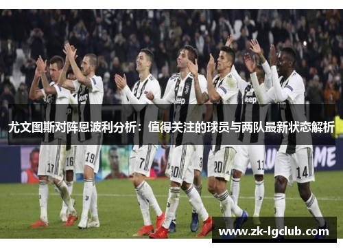 尤文图斯对阵恩波利分析:值得关注的球员与两队最新状态解析 尤文图斯对阵恩波利分析:值得关注的球员与两队最新状态解析