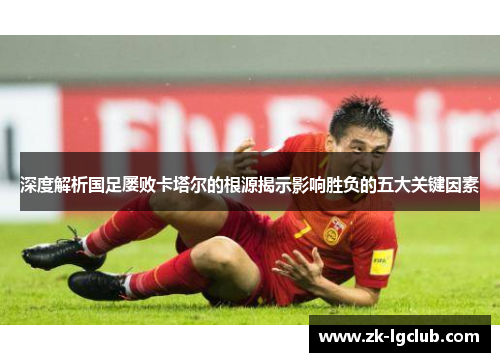 深度解析国足屡败卡塔尔的根源揭示影响胜负的五大关键因素 深度解析国足屡败卡塔尔的根源揭示影响胜负的五大关键因素