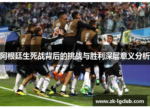 阿根廷生死战背后的挑战与胜利深层意义分析 阿根廷生死战背后的挑战与胜利深层意义分析