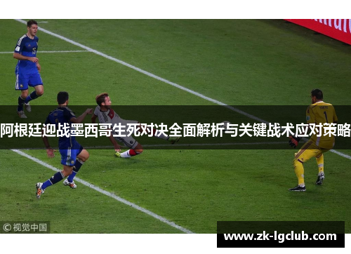 阿根廷迎战墨西哥生死对决全面解析与关键战术应对策略 阿根廷迎战墨西哥生死对决全面解析与关键战术应对策略