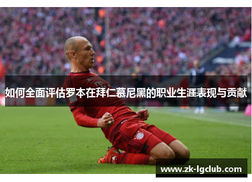 如何全面评估罗本在拜仁慕尼黑的职业生涯表现与贡献