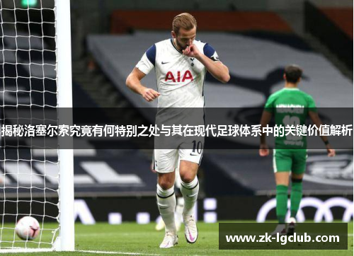 揭秘洛塞尔索究竟有何特别之处与其在现代足球体系中的关键价值解析