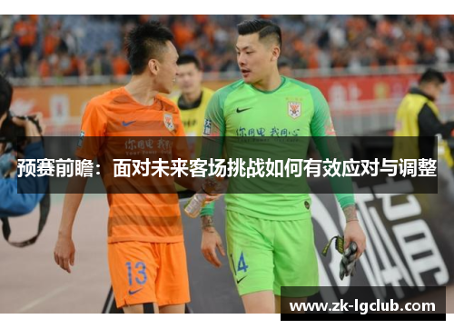 预赛前瞻:面对未来客场挑战如何有效应对与调整 预赛前瞻:面对未来客场挑战如何有效应对与调整