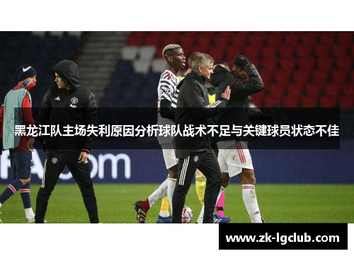 黑龙江队主场失利原因分析球队战术不足与关键球员状态不佳 黑龙江队主场失利原因分析球队战术不足与关键球员状态不佳