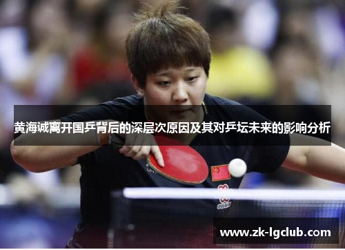 黄海诚离开国乒背后的深层次原因及其对乒坛未来的影响分析 黄海诚离开国乒背后的深层次原因及其对乒坛未来的影响分析