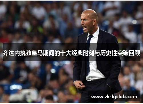 齐达内执教皇马期间的十大经典时刻与历史性突破回顾