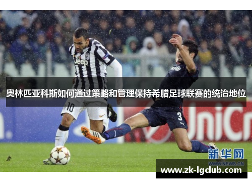 奥林匹亚科斯如何通过策略和管理保持希腊足球联赛的统治地位 奥林匹亚科斯如何通过策略和管理保持希腊足球联赛的统治地位