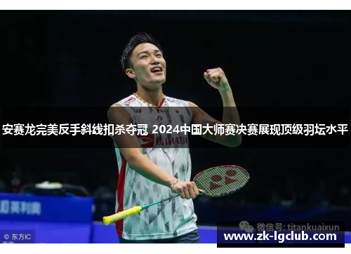安赛龙完美反手斜线扣杀夺冠 2024中国大师赛决赛展现顶级羽坛水平