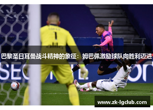 巴黎圣日耳曼战斗精神的象征：姆巴佩激励球队向胜利迈进