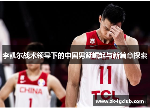 李凯尔战术领导下的中国男篮崛起与新篇章探索