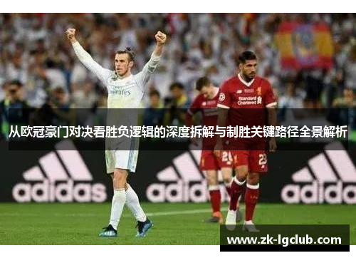 从欧冠豪门对决看胜负逻辑的深度拆解与制胜关键路径全景解析 从欧冠豪门对决看胜负逻辑的深度拆解与制胜关键路径全景解析