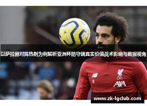 以萨拉赫对阵热刺为例解析亚洲杯防守端真实价值战术影响与数据视角