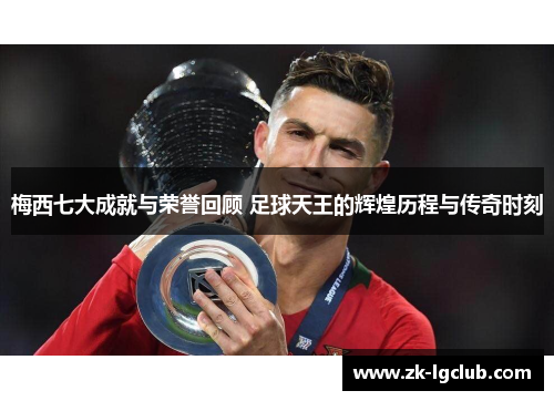 梅西七大成就与荣誉回顾 足球天王的辉煌历程与传奇时刻