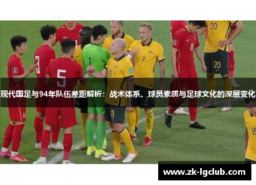 现代国足与94年队伍差距解析：战术体系、球员素质与足球文化的深层变化