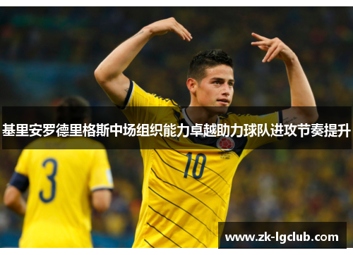 基里安罗德里格斯中场组织能力卓越助力球队进攻节奏提升