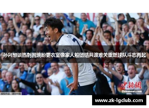 孙兴慜谈热刺困境盼更衣室像家人般团结共渡难关重燃球队斗志再起
