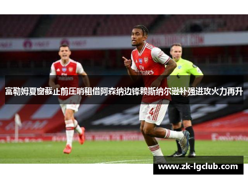 富勒姆夏窗截止前压哨租借阿森纳边锋赖斯纳尔逊补强进攻火力再升