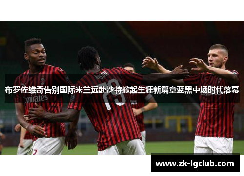 布罗佐维奇告别国际米兰远赴沙特掀起生涯新篇章蓝黑中场时代落幕