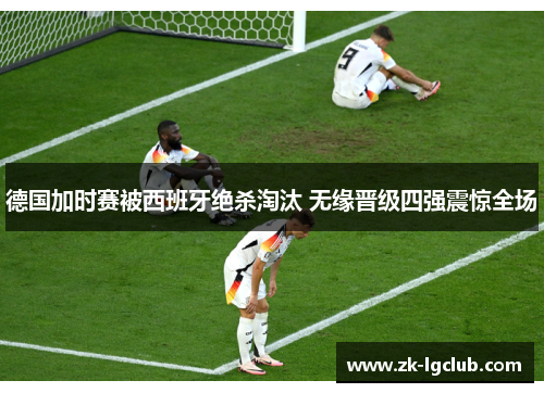 德国加时赛被西班牙绝杀淘汰 无缘晋级四强震惊全场
