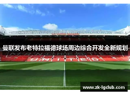 曼联发布老特拉福德球场周边综合开发全新规划