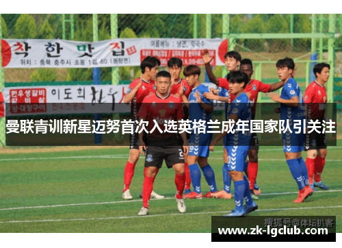 曼联青训新星迈努首次入选英格兰成年国家队引关注 曼联青训新星迈努首次入选英格兰成年国家队引关注