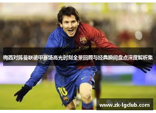 梅西对阵曼联德甲赛场高光时刻全景回顾与经典瞬间盘点深度解析集