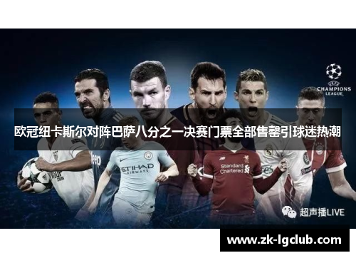 欧冠纽卡斯尔对阵巴萨八分之一决赛门票全部售罄引球迷热潮