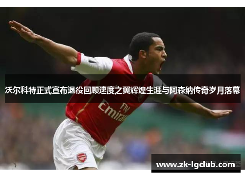 沃尔科特正式宣布退役回顾速度之翼辉煌生涯与阿森纳传奇岁月落幕 沃尔科特正式宣布退役回顾速度之翼辉煌生涯与阿森纳传奇岁月落幕