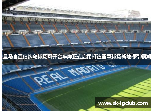 皇马官宣伯纳乌球场可开合车库正式启用打造智慧球场新地标引领潮 皇马官宣伯纳乌球场可开合车库正式启用打造智慧球场新地标引领潮