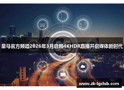 皇马官方频道2026年3月启用4KHDR直播开启媒体新时代