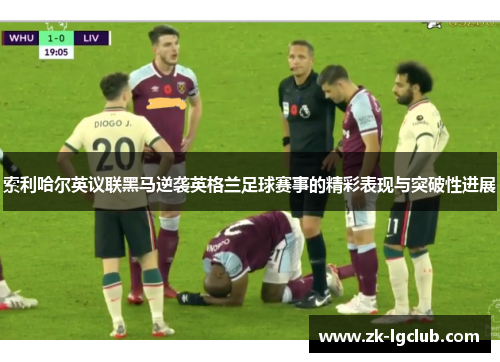 索利哈尔英议联黑马逆袭英格兰足球赛事的精彩表现与突破性进展