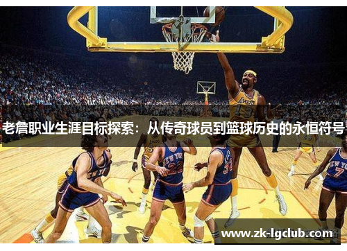 老詹职业生涯目标探索:从传奇球员到篮球历史的永恒符号 老詹职业生涯目标探索:从传奇球员到篮球历史的永恒符号