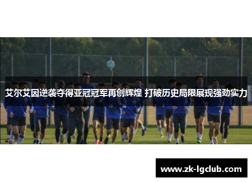 艾尔艾因逆袭夺得亚冠冠军再创辉煌 打破历史局限展现强劲实力