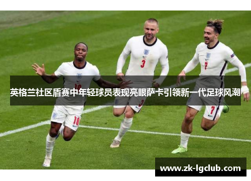英格兰社区盾赛中年轻球员表现亮眼萨卡引领新一代足球风潮
