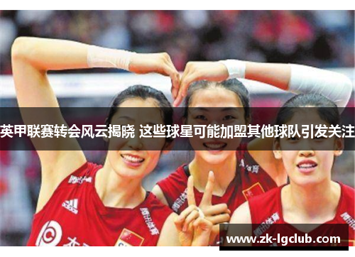 英甲联赛转会风云揭晓 这些球星可能加盟其他球队引发关注