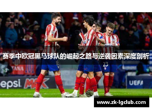 赛季中欧冠黑马球队的崛起之路与逆袭因素深度剖析