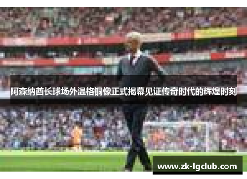 阿森纳酋长球场外温格铜像正式揭幕见证传奇时代的辉煌时刻 阿森纳酋长球场外温格铜像正式揭幕见证传奇时代的辉煌时刻