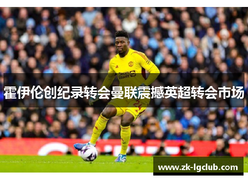 霍伊伦创纪录转会曼联震撼英超转会市场 霍伊伦创纪录转会曼联震撼英超转会市场