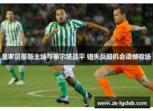 皇家贝蒂斯主场与塞尔塔战平 错失反超机会遗憾收场